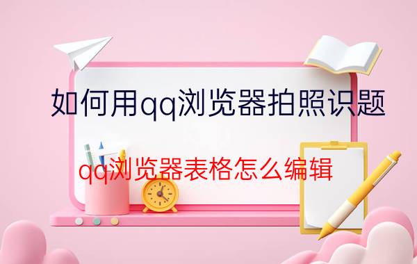 如何用qq浏览器拍照识题 qq浏览器表格怎么编辑？